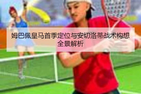 姆巴佩皇马首季定位与安切洛蒂战术构想全景解析