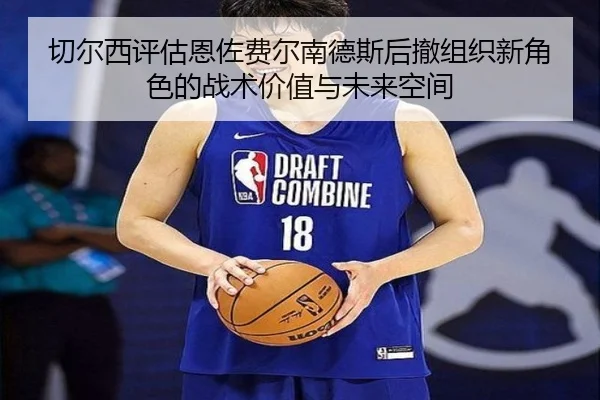 切尔西评估恩佐费尔南德斯后撤组织新角色的战术价值与未来空间