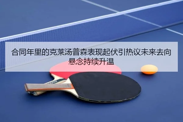 合同年里的克莱汤普森表现起伏引热议未来去向悬念持续升温