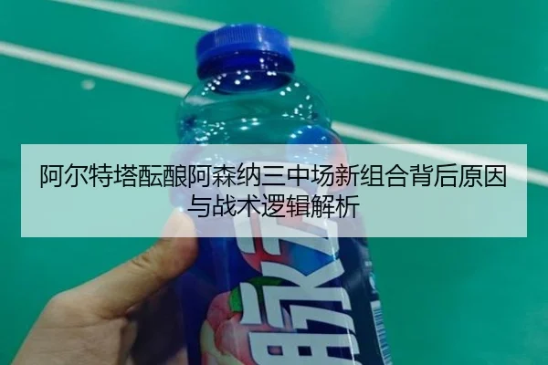 阿尔特塔酝酿阿森纳三中场新组合背后原因与战术逻辑解析