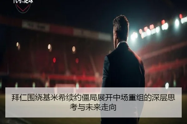 拜仁围绕基米希续约僵局展开中场重组的深层思考与未来走向