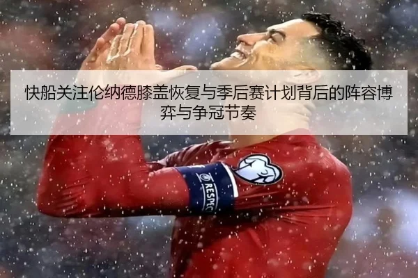 快船关注伦纳德膝盖恢复与季后赛计划背后的阵容博弈与争冠节奏