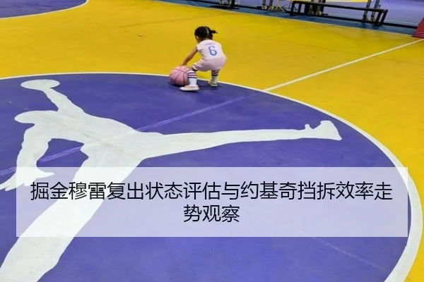 掘金穆雷复出状态评估与约基奇挡拆效率走势观察
