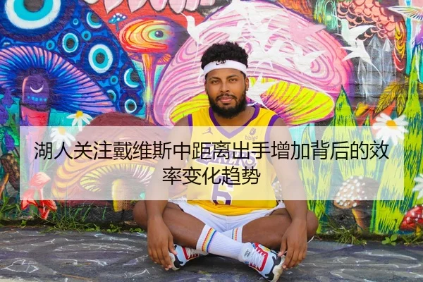 湖人关注戴维斯中距离出手增加背后的效率变化趋势